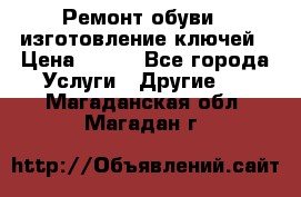 Ремонт обуви , изготовление ключей › Цена ­ 100 - Все города Услуги » Другие   . Магаданская обл.,Магадан г.